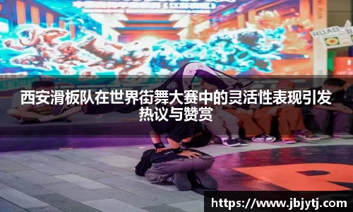 西安滑板队在世界街舞大赛中的灵活性表现引发热议与赞赏