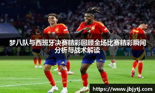 梦八队与西班牙决赛精彩回顾全场比赛精彩瞬间分析与战术解读