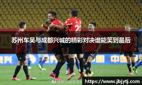 苏州车吴与成都兴城的精彩对决谁能笑到最后