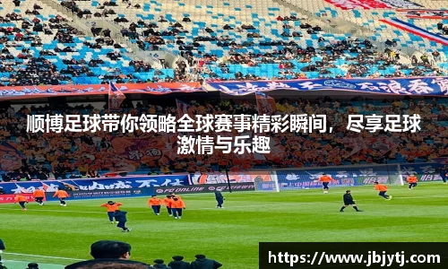 顺博足球带你领略全球赛事精彩瞬间，尽享足球激情与乐趣